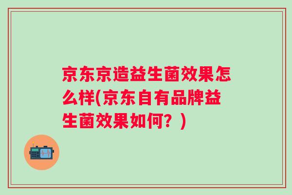 京东京造益生菌效果怎么样(京东自有品牌益生菌效果如何?) 京东京造益生菌效果怎么样(京东自有品牌益生菌效果如何?)