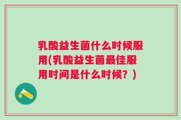 乳酸益生菌什么时候服用(乳酸益生菌佳服用时间是什么时候？)