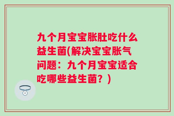 九个月宝宝胀肚吃什么益生菌(解决宝宝问题：九个月宝宝适合吃哪些益生菌？)