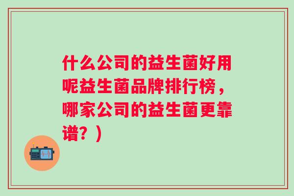 什么公司的益生菌好用呢益生菌品牌排行榜,哪家公司的益生菌更靠谱?) 什么公司的益生菌好用呢益生菌品牌排行榜,哪家公司的益生菌更靠谱?)