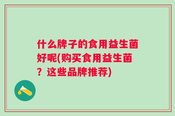 什么牌子的食用益生菌好呢(购买食用益生菌?这些品牌推荐) 什么牌子的食用益生菌好呢(购买食用益生菌?这些品牌推荐)