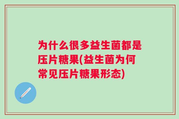 为什么很多益生菌都是压片糖果(益生菌为何常见压片糖果形态) 为什么很多益生菌都是压片糖果(益生菌为何常见压片糖果形态)