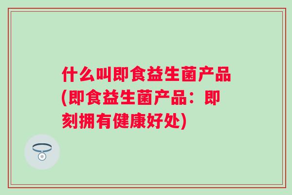 什么叫即食益生菌产品(即食益生菌产品:即刻拥有健康好处) 什么叫即食益生菌产品(即食益生菌产品:即刻拥有健康好处)