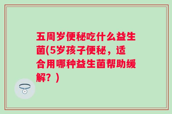 五周岁吃什么益生菌(5岁孩子，适合用哪种益生菌帮助缓解？)