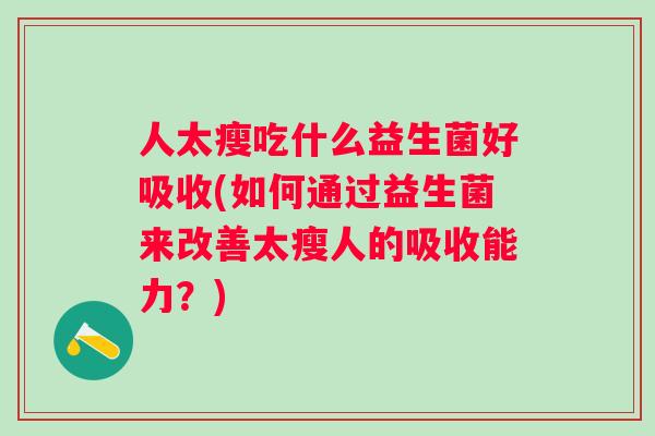 人太瘦吃什么益生菌好吸收(如何通过益生菌来改善太瘦人的吸收能力？)