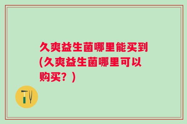 久爽益生菌哪里能买到(久爽益生菌哪里可以购买?) 久爽益生菌哪里能买到(久爽益生菌哪里可以购买?)