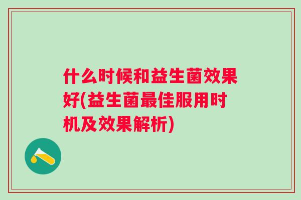 什么时候和益生菌效果好(益生菌佳服用时机及效果解析) 什么时候和益生菌效果好(益生菌佳服用时机及效果解析)