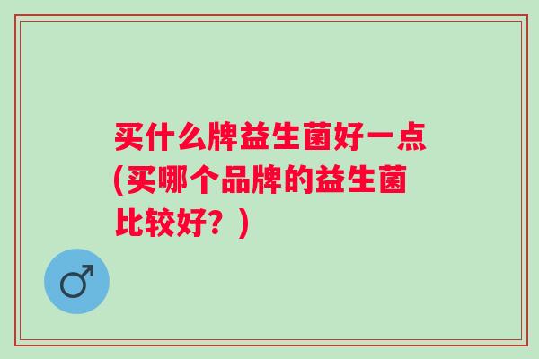 买什么牌益生菌好一点(买哪个品牌的益生菌比较好?) 买什么牌益生菌好一点(买哪个品牌的益生菌比较好?)