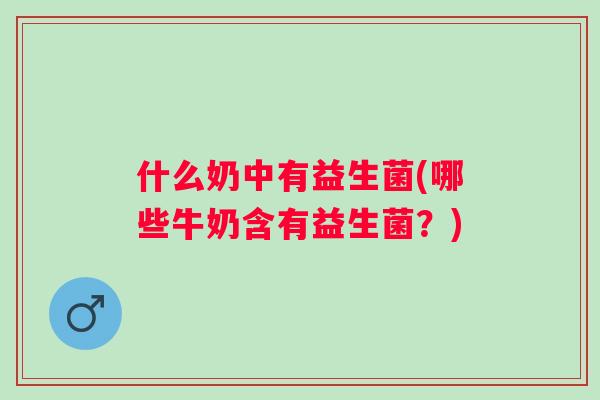 什么奶中有益生菌(哪些牛奶含有益生菌?) 什么奶中有益生菌(哪些牛奶含有益生菌?)