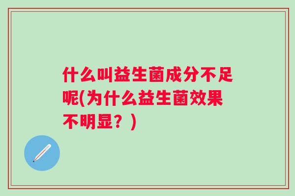 什么叫益生菌成分不足呢(为什么益生菌效果不明显?) 什么叫益生菌成分不足呢(为什么益生菌效果不明显?)