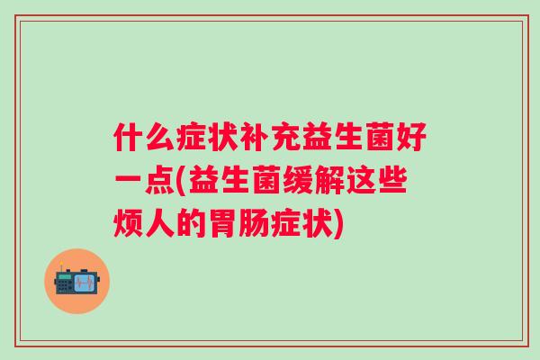 什么症状补充益生菌好一点(益生菌缓解这些烦人的症状)