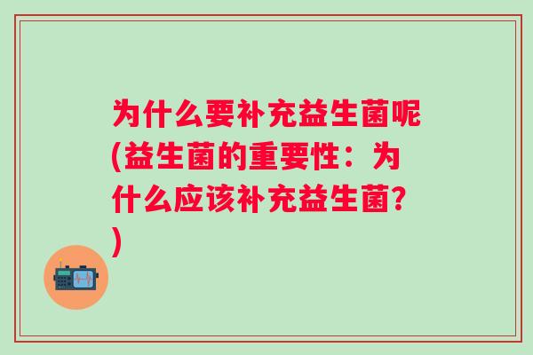 为什么要补充益生菌呢(益生菌的重要性：为什么应该补充益生菌？)