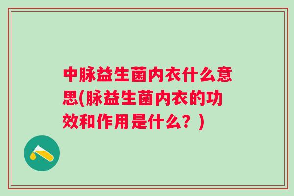 中脉益生菌内衣什么意思(脉益生菌内衣的功效和作用是什么?) 中脉益生菌内衣什么意思(脉益生菌内衣的功效和作用是什么?)