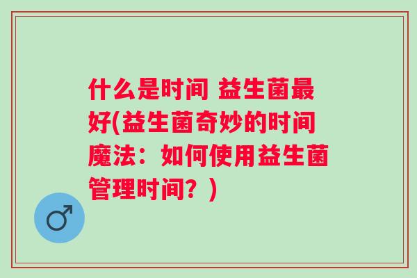 什么是时间 益生菌好(益生菌奇妙的时间魔法:如何使用益生菌管理时间?) 什么是时间 益生菌好(益生菌奇妙的时间魔法:如何使用益生菌管理时间?)