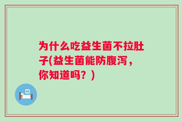 为什么吃益生菌不拉肚子(益生菌能防,你知道吗?) 为什么吃益生菌不拉肚子(益生菌能防,你知道吗?)