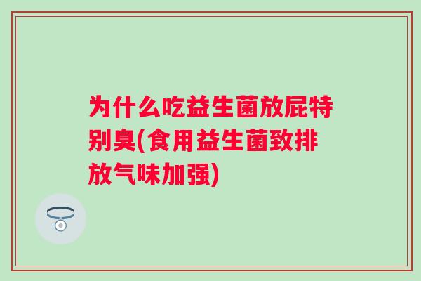 为什么吃益生菌放屁特别臭(食用益生菌致排放气味加强) 为什么吃益生菌放屁特别臭(食用益生菌致排放气味加强)