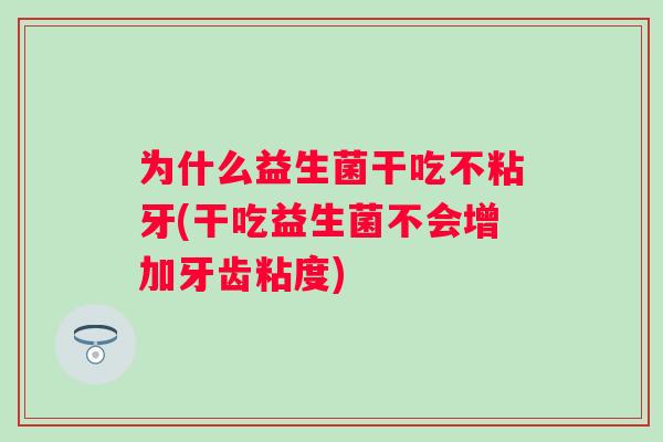 为什么益生菌干吃不粘牙(干吃益生菌不会增加牙齿粘度) 为什么益生菌干吃不粘牙(干吃益生菌不会增加牙齿粘度)