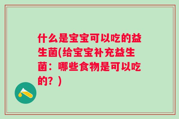 什么是宝宝可以吃的益生菌(给宝宝补充益生菌:哪些食物是可以吃的?) 什么是宝宝可以吃的益生菌(给宝宝补充益生菌:哪些食物是可以吃的?)