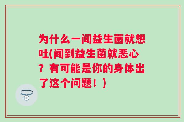 为什么一闻益生菌就想吐(闻到益生菌就恶心?有可能是你的身体出了这个问题!) 为什么一闻益生菌就想吐(闻到益生菌就恶心?有可能是你的身体出了这个问题!)