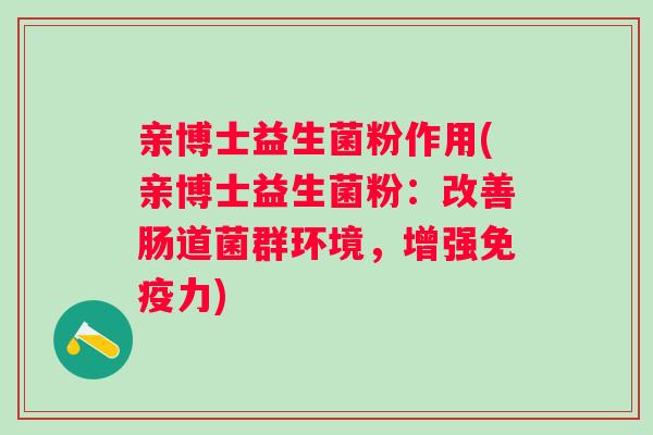 亲博士益生菌粉作用(亲博士益生菌粉:改善肠道菌群环境,增强力) 亲博士益生菌粉作用(亲博士益生菌粉:改善肠道菌群环境,增强力)