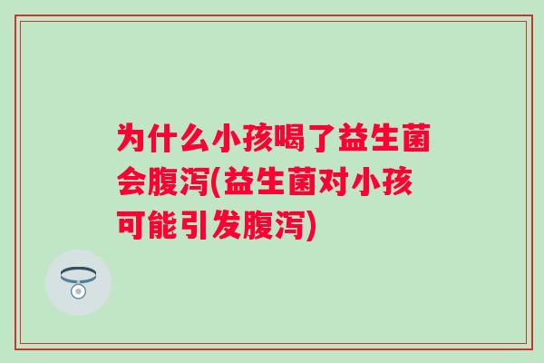 为什么小孩喝了益生菌会(益生菌对小孩可能引发)