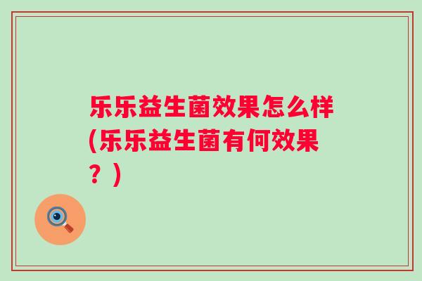 乐乐益生菌效果怎么样(乐乐益生菌有何效果?) 乐乐益生菌效果怎么样(乐乐益生菌有何效果?)