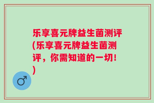 乐享喜元牌益生菌测评(乐享喜元牌益生菌测评，你需知道的一切！)