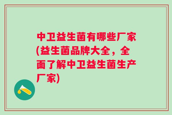 中卫益生菌有哪些厂家(益生菌品牌大全,全面了解中卫益生菌生产厂家) 中卫益生菌有哪些厂家(益生菌品牌大全,全面了解中卫益生菌生产厂家)