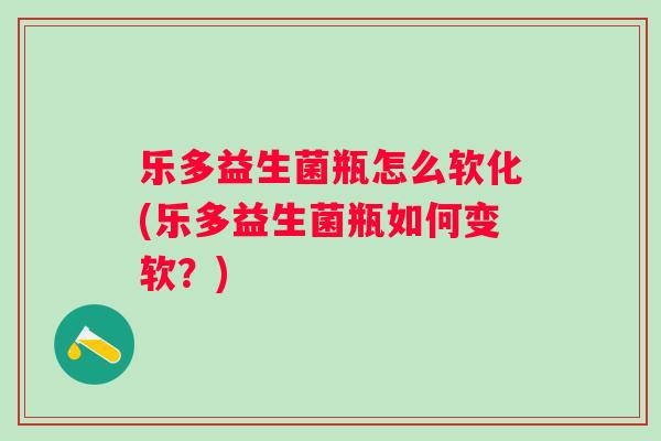 乐多益生菌瓶怎么软化(乐多益生菌瓶如何变软？)