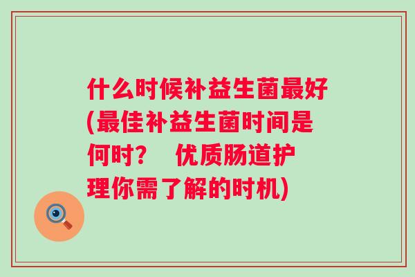 什么时候补益生菌好(佳补益生菌时间是何时? 优质肠道护理你需了解的时机) 什么时候补益生菌好(佳补益生菌时间是何时? 优质肠道护理你需了解的时机)