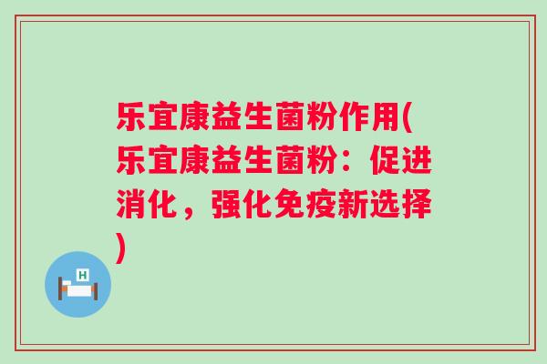 乐宜康益生菌粉作用(乐宜康益生菌粉:促进消化,强化新选择) 乐宜康益生菌粉作用(乐宜康益生菌粉:促进消化,强化新选择)