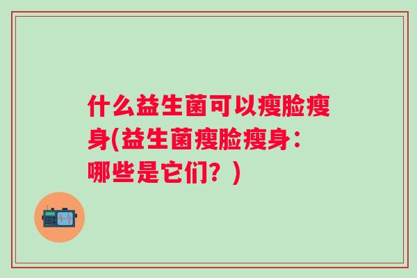 什么益生菌可以瘦脸瘦身(益生菌瘦脸瘦身:哪些是它们?) 什么益生菌可以瘦脸瘦身(益生菌瘦脸瘦身:哪些是它们?)