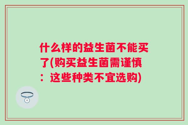什么样的益生菌不能买了(购买益生菌需谨慎：这些种类不宜选购)