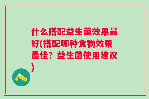 什么搭配益生菌效果好(搭配哪种食物效果佳？益生菌使用建议)