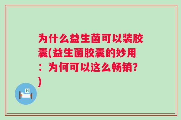为什么益生菌可以装胶囊(益生菌胶囊的妙用：为何可以这么畅销？)