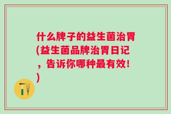 什么牌子的益生菌胃(益生菌品牌胃日记，告诉你哪种有效！)