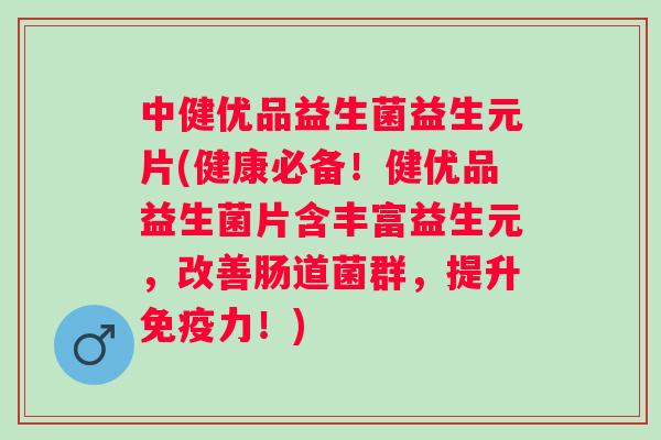 中健优品益生菌益生元片(健康必备！健优品益生菌片含丰富益生元，改善肠道菌群，提升力！)