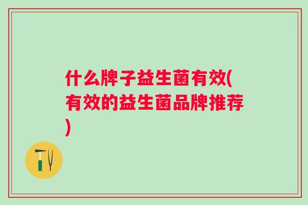 什么牌子益生菌有效(有效的益生菌品牌推荐) 什么牌子益生菌有效(有效的益生菌品牌推荐)