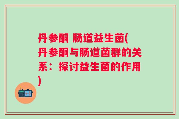 丹参酮 肠道益生菌(丹参酮与肠道菌群的关系:探讨益生菌的作用) 丹参酮 肠道益生菌(丹参酮与肠道菌群的关系:探讨益生菌的作用)