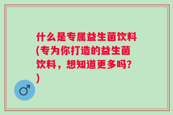 什么是专属益生菌饮料(专为你打造的益生菌饮料，想知道更多吗？)