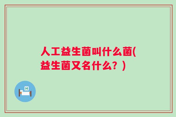 人工益生菌叫什么菌(益生菌又名什么?) 人工益生菌叫什么菌(益生菌又名什么?)
