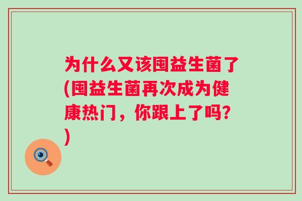 为什么又该囤益生菌了(囤益生菌再次成为健康热门，你跟上了吗？)