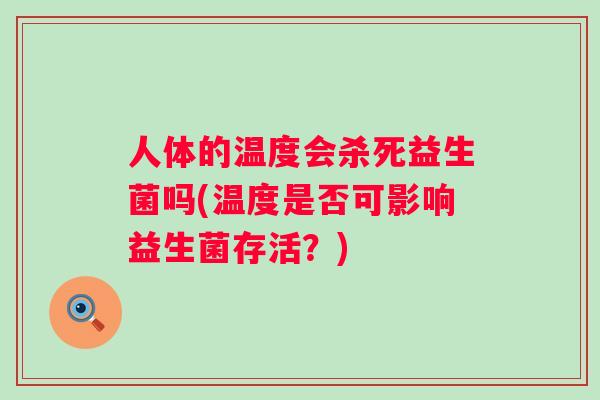 人体的温度会杀死益生菌吗(温度是否可影响益生菌存活?) 人体的温度会杀死益生菌吗(温度是否可影响益生菌存活?)