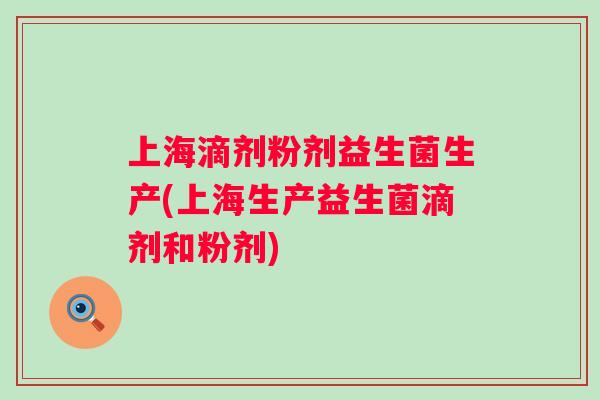 上海滴剂粉剂益生菌生产(上海生产益生菌滴剂和粉剂) 上海滴剂粉剂益生菌生产(上海生产益生菌滴剂和粉剂)