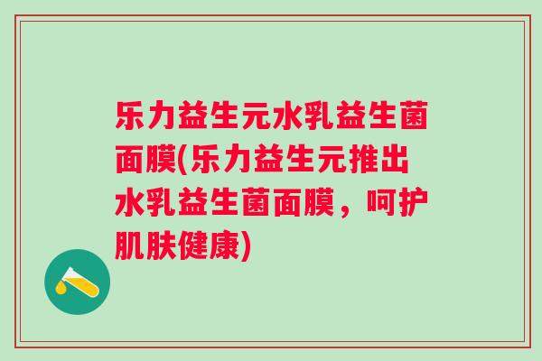 乐力益生元水乳益生菌面膜(乐力益生元推出水乳益生菌面膜,呵护健康) 乐力益生元水乳益生菌面膜(乐力益生元推出水乳益生菌面膜,呵护健康)