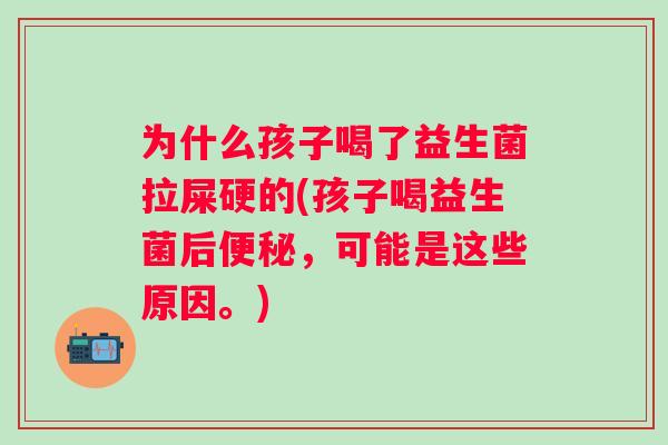 为什么孩子喝了益生菌拉屎硬的(孩子喝益生菌后,可能是这些原因。) 为什么孩子喝了益生菌拉屎硬的(孩子喝益生菌后,可能是这些原因。)