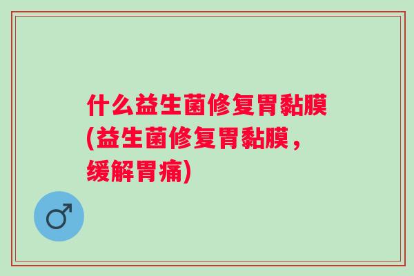 什么益生菌修复胃黏膜(益生菌修复胃黏膜,缓解胃痛) 什么益生菌修复胃黏膜(益生菌修复胃黏膜,缓解胃痛)