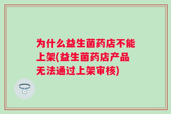 为什么益生菌药店不能上架(益生菌药店产品无法通过上架审核) 为什么益生菌药店不能上架(益生菌药店产品无法通过上架审核)