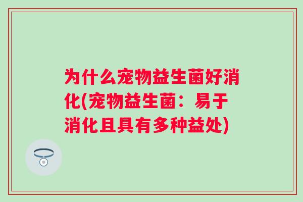 为什么宠物益生菌好消化(宠物益生菌:易于消化且具有多种益处) 为什么宠物益生菌好消化(宠物益生菌:易于消化且具有多种益处)