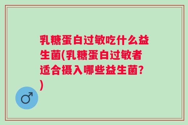 乳糖蛋白吃什么益生菌(乳糖蛋白者适合摄入哪些益生菌?) 乳糖蛋白吃什么益生菌(乳糖蛋白者适合摄入哪些益生菌?)
